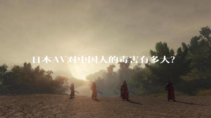 日本AV对中国人的毒害有多大？