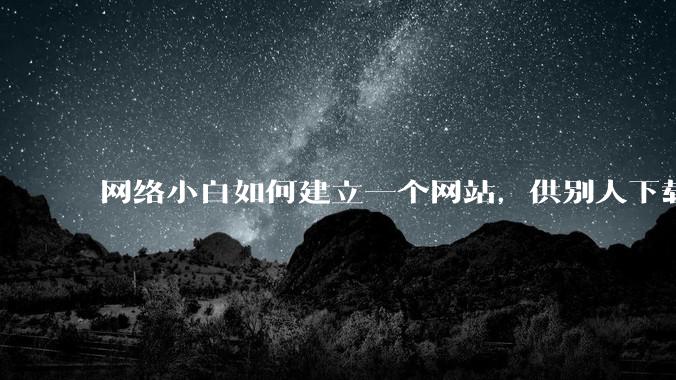 网络小白如何建立一个网站，供别人下载文件（主要是PDF和MP3）?