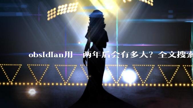obsidian用一两年后会有多大？全文搜索还快吗？