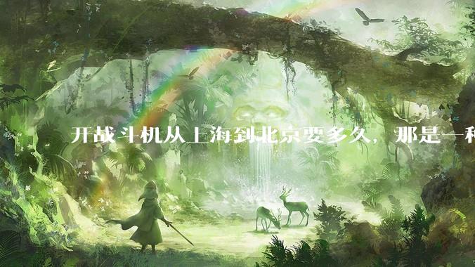 开战斗机从上海到北京要多久，那是一种什么样的体验？