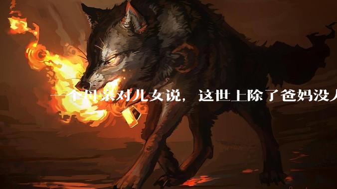一个母亲对儿女说，这世上除了爸妈没人真心希望你们好。请问你怎么看？