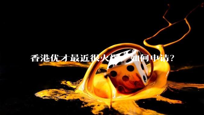 香港优才最近很火爆，如何申请？