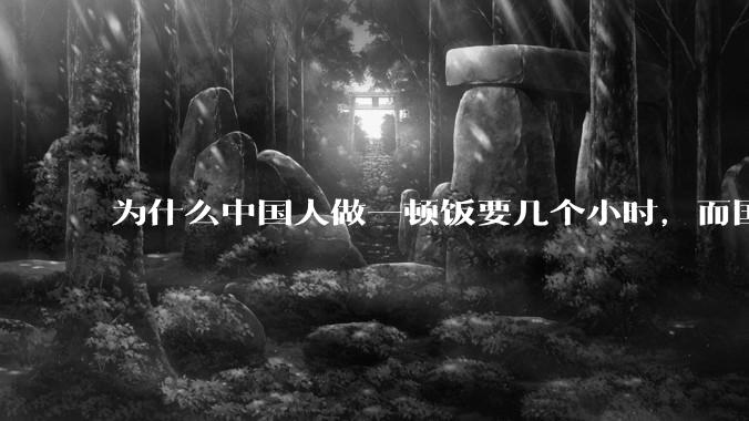 为什么中国人做一顿饭要几个小时，而国外花的时间少得多？