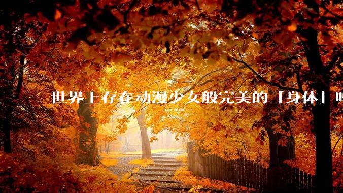 世界上存在动漫少女般完美的「身体」吗？