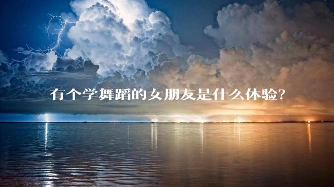 有个学舞蹈的女朋友是什么体验？