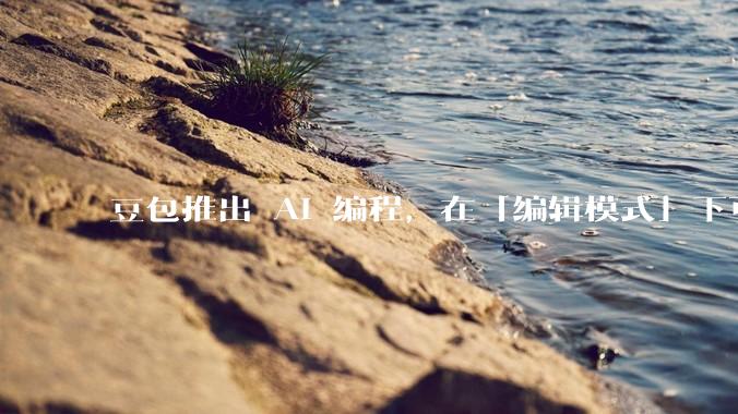 豆包推出 AI 编程，在「编辑模式」下可以直接前端改图和文字，体验如何？对行业会带来怎样的影响？