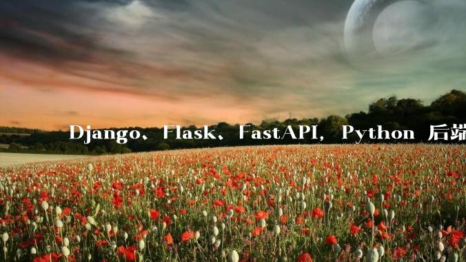 Django、Flask、FastAPI，Python 后端哪个更好？