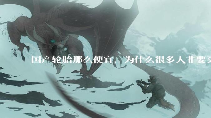 国产轮胎那么便宜，为什么很多人非要买高价的国外轮胎？?