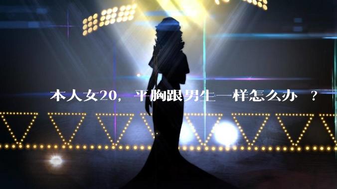 本人女20，平胸跟男生一样怎么办 ?