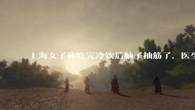 上海女子称吃完冷饮后脑子抽筋了，医生诊断为「脑结冰」，脑结冰危害有多大？夏季吃冷饮有哪些注意事项？