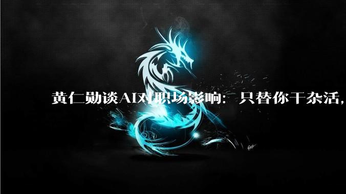 黄仁勋谈AI对职场影响：只替你干杂活，岗位核心还得靠人_工作_人工智能_具体任务