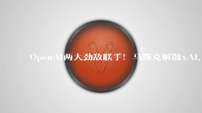 OpenAI两大劲敌联手！马斯克解散xAI，转头牵手Anthropic_SpaceX_Claude_***