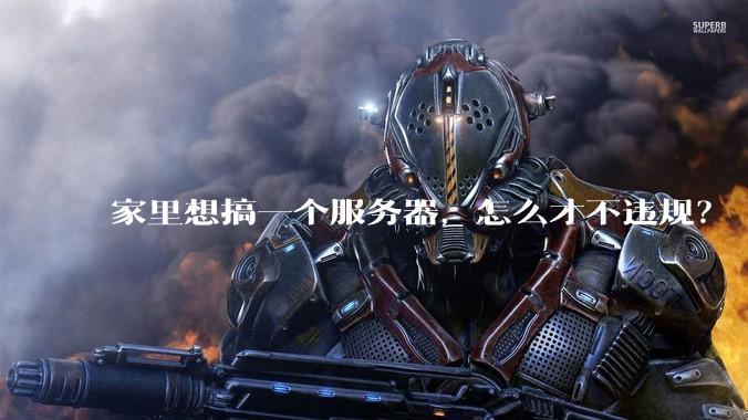 家里想搞一个服务器，怎么才不违规？