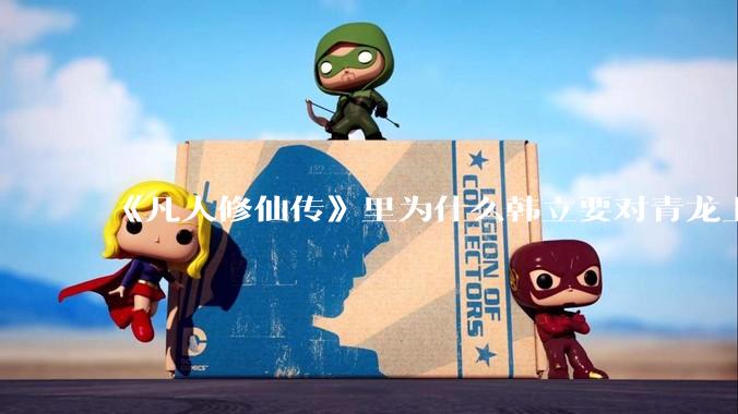 《凡人修仙传》里为什么韩立要对青龙上人赶尽杀绝？