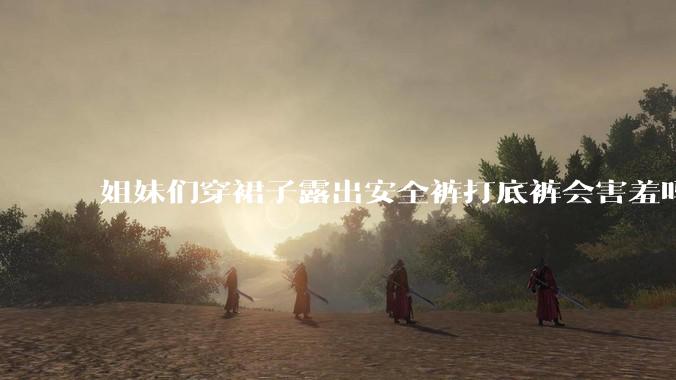姐妹们穿裙子露出安全裤打底裤会害羞吗?