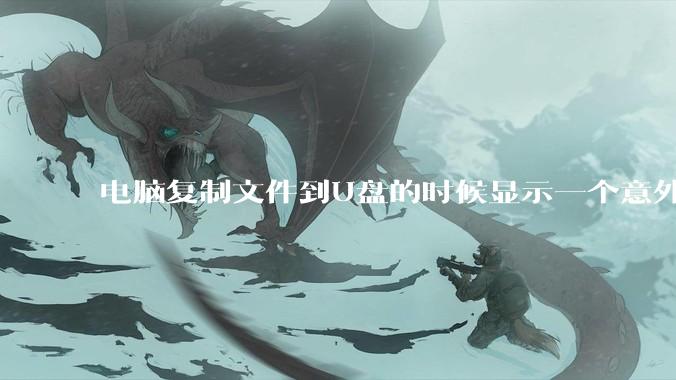 电脑复制文件到U盘的时候显示一个意外错误使您无法复制该文件夹是什么原因？