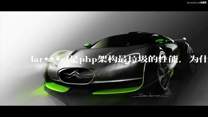 lar***el是php架构最垃圾的性能，为什么那么多人还是自我感觉良好？