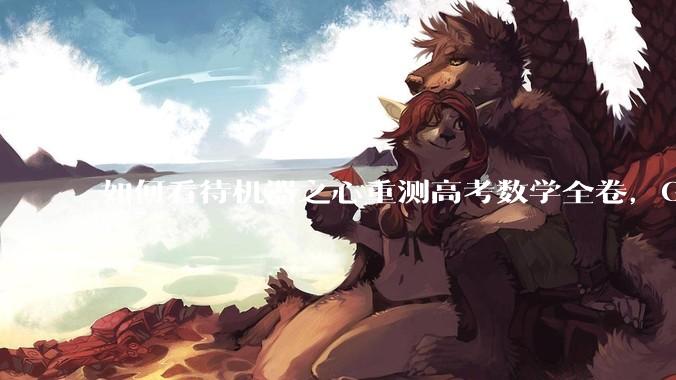 如何看待机器之心重测高考数学全卷，Gemini夺冠，豆包DeepSeek并列第二？