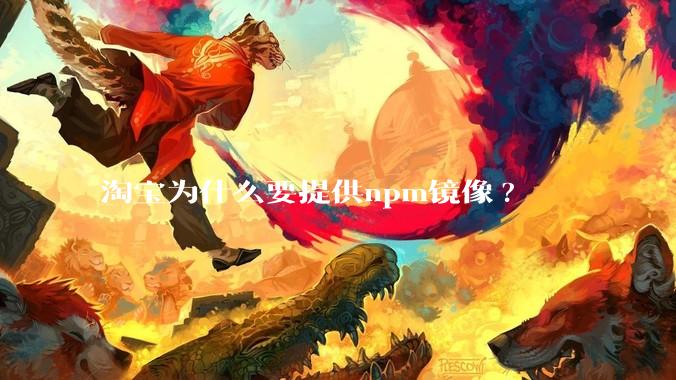 淘宝为什么要提供npm镜像?