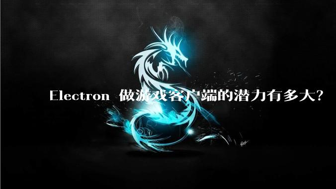 Electron 做游戏客户端的潜力有多大？