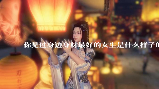 你见过身边身材最好的女生是什么样子的？