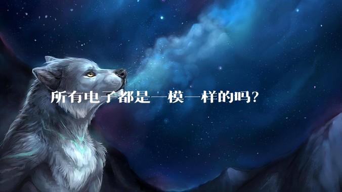 所有电子都是一模一样的吗？